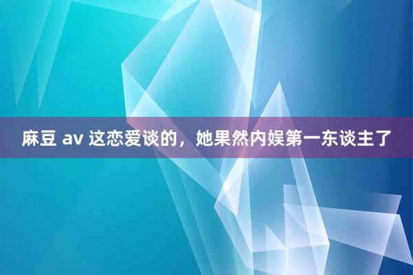 麻豆 av 这恋爱谈的，她果然内娱第一东谈主了
