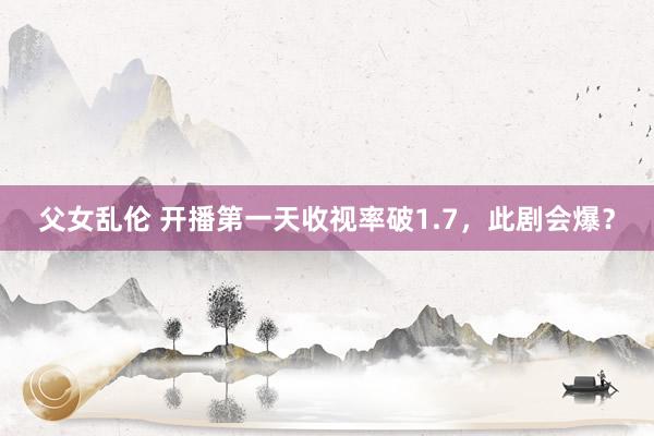 父女乱伦 开播第一天收视率破1.7，此剧会爆？