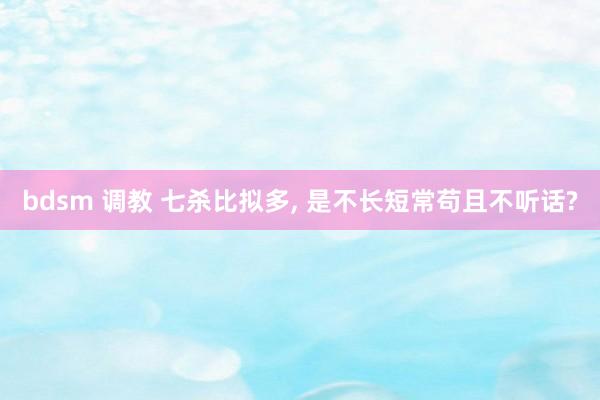 bdsm 调教 七杀比拟多, 是不长短常苟且不听话?