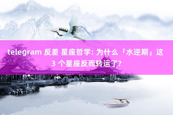 telegram 反差 星座哲学: 为什么「水逆期」这 3 个星座反而转运了?
