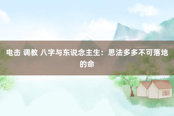 电击 调教 八字与东说念主生：思法多多不可落地的命
