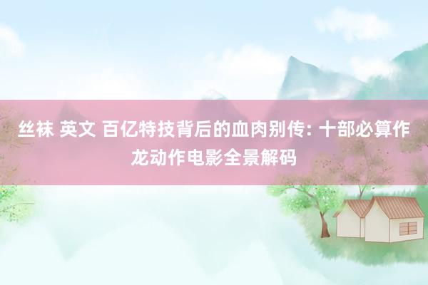 丝袜 英文 百亿特技背后的血肉别传: 十部必算作龙动作电影全景解码