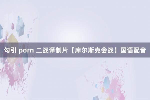 勾引 porn 二战译制片【库尔斯克会战】国语配音