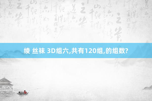 绫 丝袜 3D组六，共有120组，的组数?