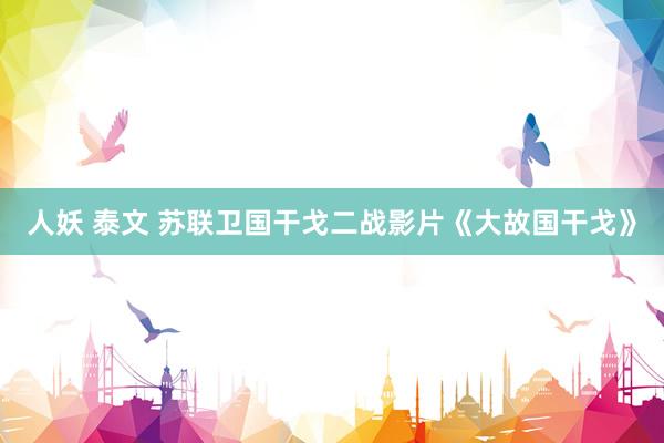 人妖 泰文 苏联卫国干戈二战影片《大故国干戈》